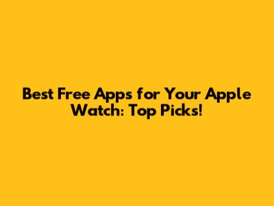Best Free Apps for Your Apple Watch: Top Picks!