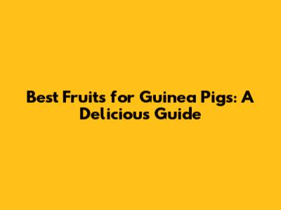 Best Fruits for Guinea Pigs: A Delicious Guide