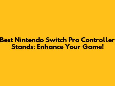 Best Nintendo Switch Pro Controller Stands: Enhance Your Game!