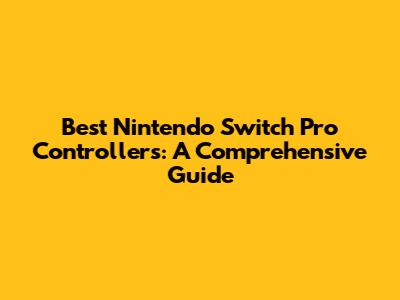 Best Nintendo Switch Pro Controllers: A Comprehensive Guide