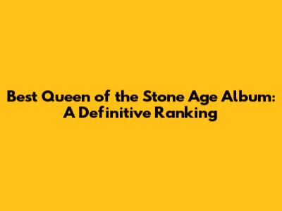Best Queen of the Stone Age Album: A Definitive Ranking