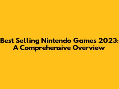 Best Selling Nintendo Games 2023: A Comprehensive Overview