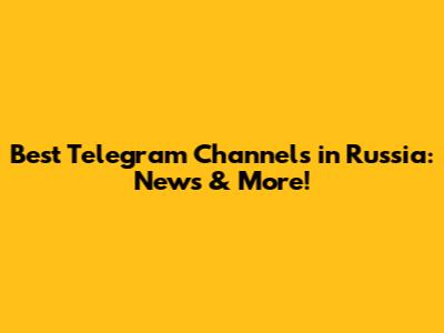 Best Telegram Channels in Russia: News & More!