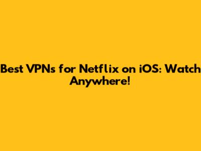 Best VPNs for Netflix on iOS: Watch Anywhere!