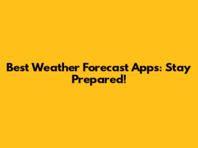 Best Weather Forecast Apps: Stay Prepared!