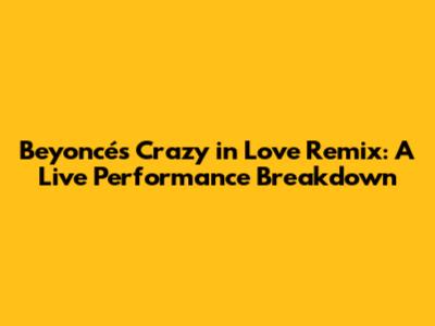 Beyoncé's 'Crazy in Love' Remix: A Live Performance Breakdown