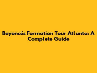 Beyoncé's Formation Tour Atlanta: A Complete Guide