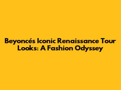 Beyoncé's Iconic Renaissance Tour Looks: A Fashion Odyssey