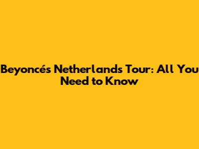 Beyoncé's Netherlands Tour: All You Need to Know