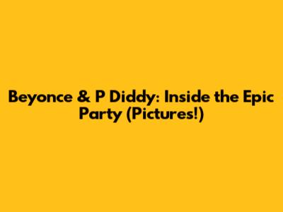 Beyonce & P Diddy: Inside the Epic Party (Pictures!)