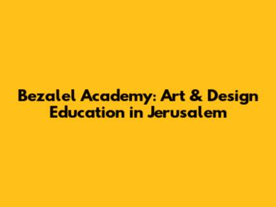 Bezalel Academy: Art & Design Education in Jerusalem