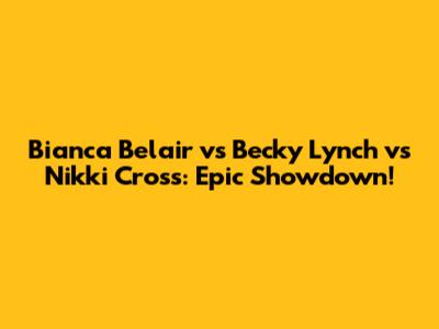 Bianca Belair vs Becky Lynch vs Nikki Cross: Epic Showdown!