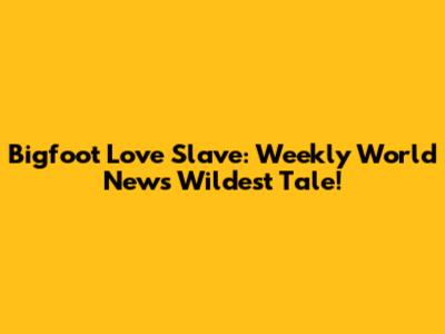 Bigfoot Love Slave: Weekly World News' Wildest Tale!