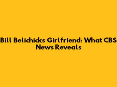 Bill Belichick's Girlfriend: What CBS News Reveals