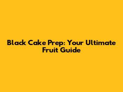 Black Cake Prep: Your Ultimate Fruit Guide