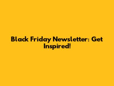 Black Friday Newsletter: Get Inspired!