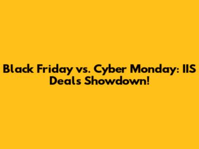 Black Friday vs. Cyber Monday: IIS Deals Showdown!