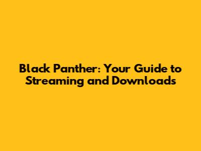 Black Panther: Your Guide to Streaming and Downloads