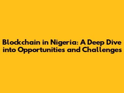 Blockchain in Nigeria: A Deep Dive into Opportunities and Challenges