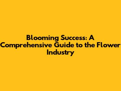 Blooming Success: A Comprehensive Guide to the Flower Industry