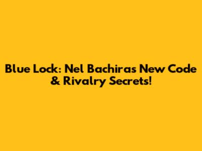 Blue Lock: Nel Bachira's New Code & Rivalry Secrets!