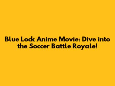 Blue Lock Anime Movie: Dive into the Soccer Battle Royale!