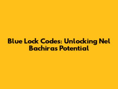 Blue Lock Codes: Unlocking Nel Bachira's Potential
