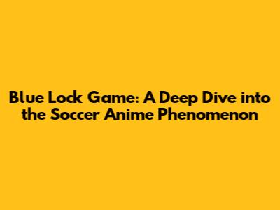 Blue Lock Game: A Deep Dive into the Soccer Anime Phenomenon