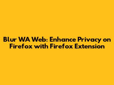 Blur WA Web: Enhance Privacy on Firefox with Firefox Extension