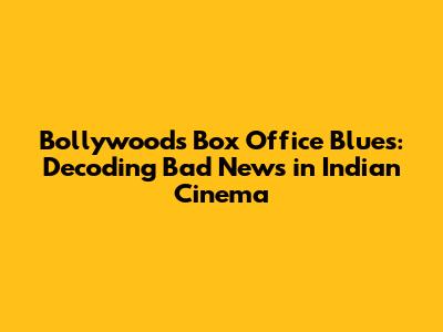 Bollywood's Box Office Blues: Decoding Bad News in Indian Cinema