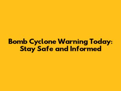 Bomb Cyclone Warning Today: Stay Safe and Informed
