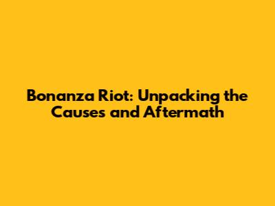 Bonanza Riot: Unpacking the Causes and Aftermath