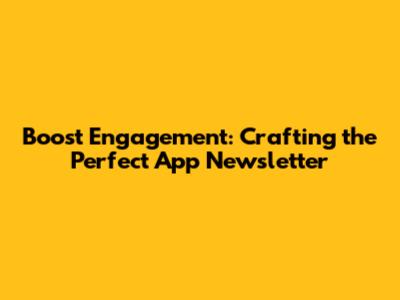 Boost Engagement: Crafting the Perfect App Newsletter