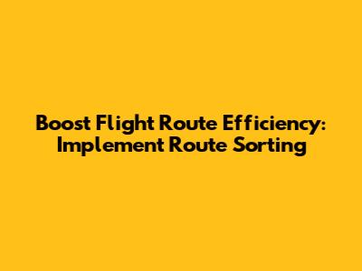 Boost Flight Route Efficiency: Implement Route Sorting