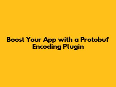 Boost Your App with a Protobuf Encoding Plugin