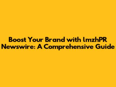 Boost Your Brand with lmzhPR Newswire: A Comprehensive Guide
