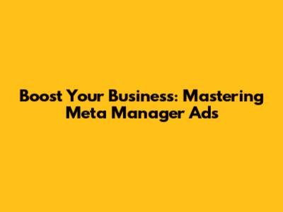 Boost Your Business: Mastering Meta Manager Ads
