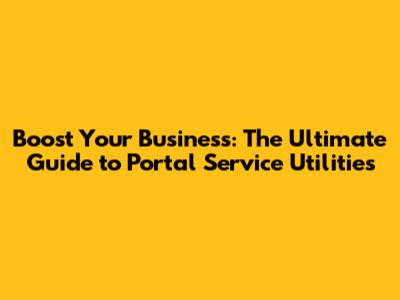 Boost Your Business: The Ultimate Guide to Portal Service Utilities