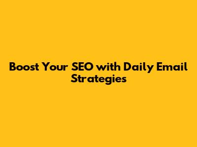 Boost Your SEO with Daily Email Strategies