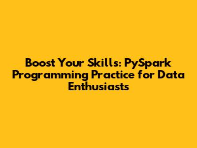 Boost Your Skills: PySpark Programming Practice for Data Enthusiasts