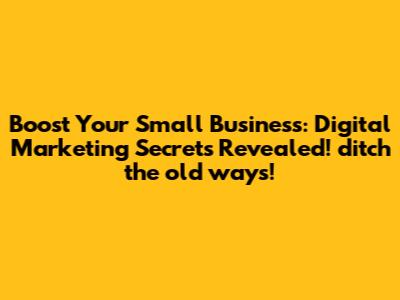 Boost Your Small Business: Digital Marketing Secrets Revealed! ditch the old ways!
