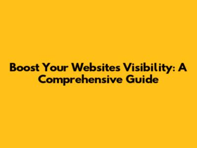 Boost Your Website's Visibility: A Comprehensive Guide