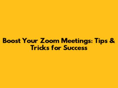 Boost Your Zoom Meetings: Tips & Tricks for Success