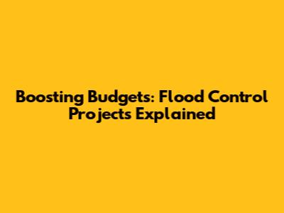 Boosting Budgets: Flood Control Projects Explained