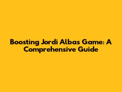 Boosting Jordi Alba's Game: A Comprehensive Guide