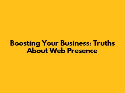 Boosting Your Business: Truths About Web Presence