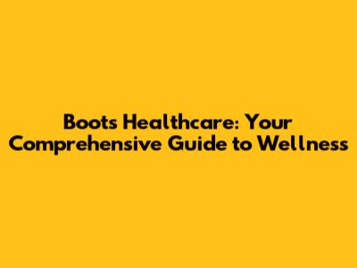 Boots Healthcare: Your Comprehensive Guide to Wellness