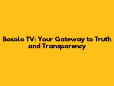 Bosolo TV: Your Gateway to Truth and Transparency
