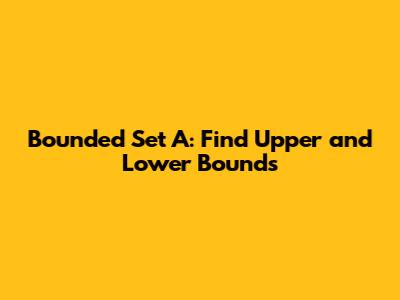 Bounded Set A: Find Upper and Lower Bounds