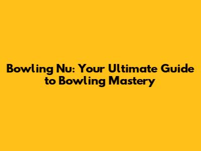 Bowling Nu: Your Ultimate Guide to Bowling Mastery